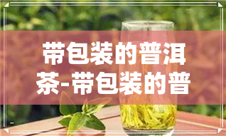 带包装的普洱茶-带包装的普洱茶怎么保存