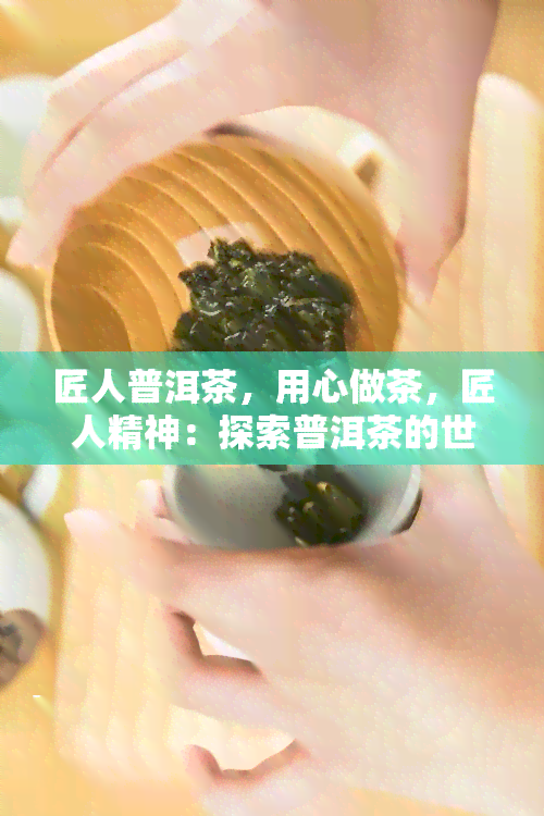 匠人普洱茶，用心做茶，匠人精神：探索普洱茶的世界