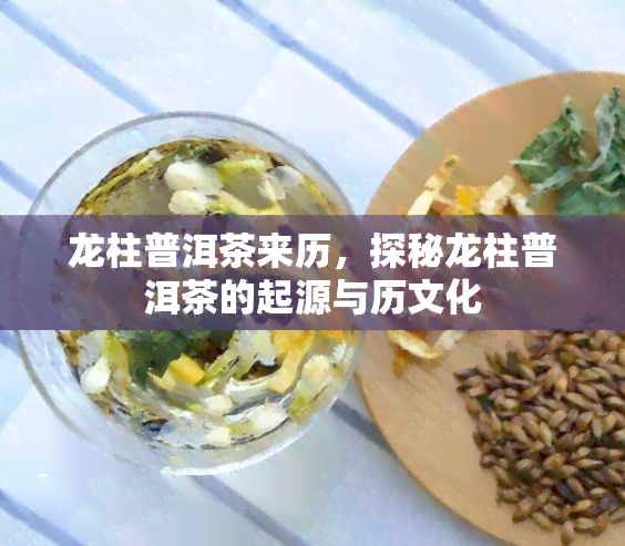 龙柱普洱茶来历，探秘龙柱普洱茶的起源与历文化