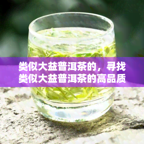 类似大益普洱茶的，寻找类似大益普洱茶的高品质推荐