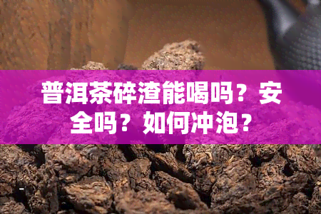 普洱茶碎渣能喝吗？安全吗？如何冲泡？