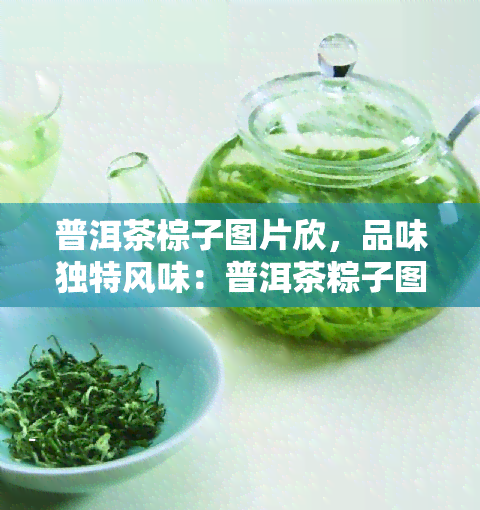 普洱茶棕子图片欣，品味独特风味：普洱茶粽子图片欣