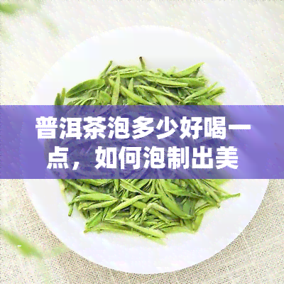 普洱茶泡多少好喝一点，如何泡制出美味的普洱茶？——泡多少才？