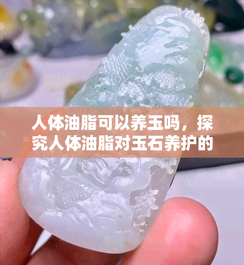 人体油脂可以养玉吗，探究人体油脂对玉石养护的效果：真的可行吗？