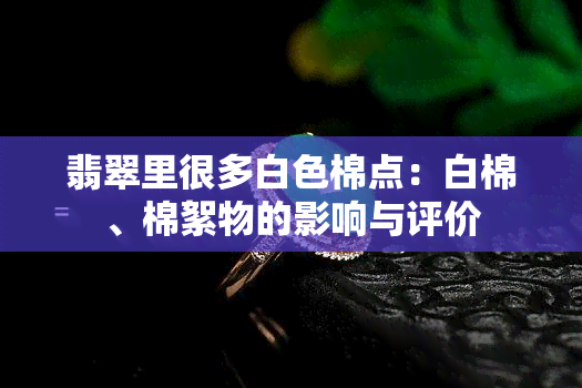 翡翠里很多白色棉点：白棉、棉絮物的影响与评价