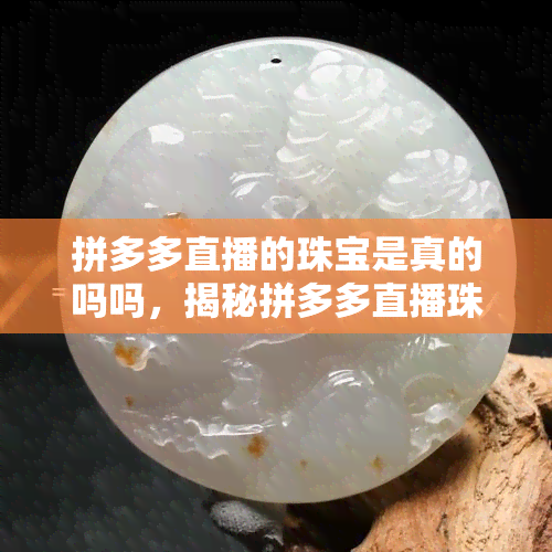 拼多多直播的珠宝是真的吗吗，揭秘拼多多直播珠宝真伪：你购买的珠宝是真的吗？