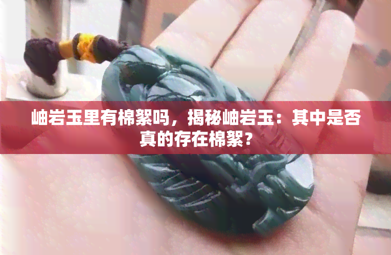 岫岩玉里有棉絮吗，揭秘岫岩玉：其中是否真的存在棉絮？