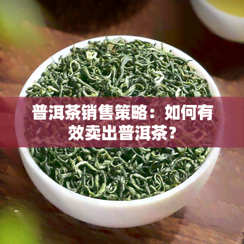 普洱茶销售策略：如何有效卖出普洱茶？