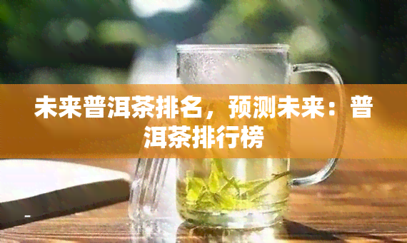 未来普洱茶排名，预测未来：普洱茶排行榜