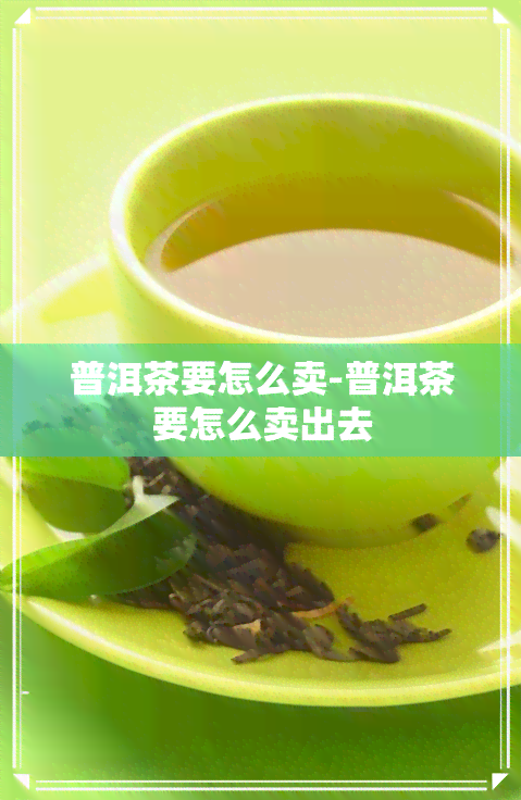 普洱茶要怎么卖-普洱茶要怎么卖出去