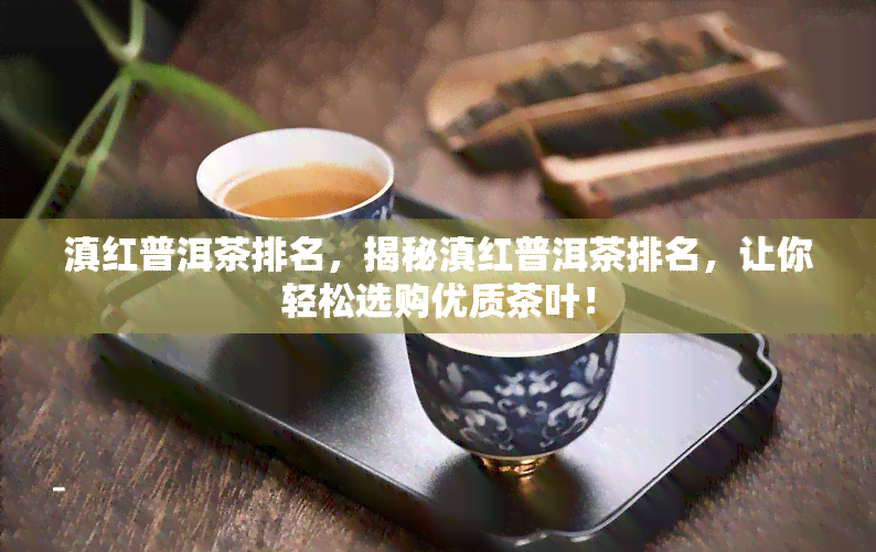 滇红普洱茶排名，揭秘滇红普洱茶排名，让你轻松选购优质茶叶！