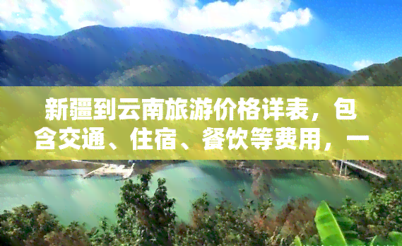 新疆到云南旅游价格详表，包含交通、住宿、餐饮等费用，一站式查询