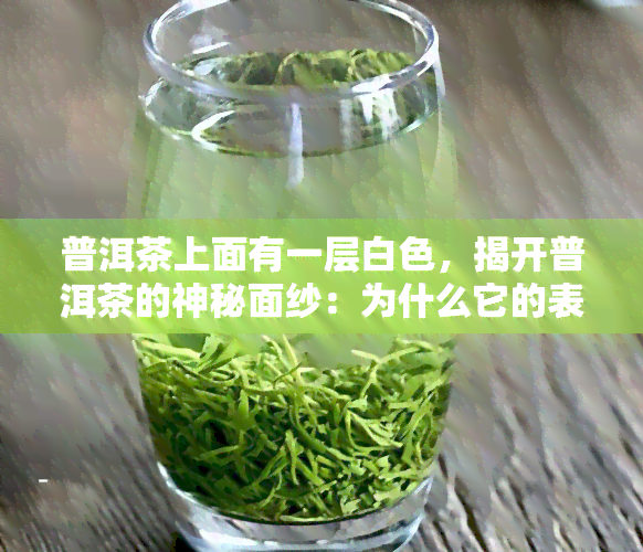 普洱茶上面有一层白色，揭开普洱茶的神秘面纱：为什么它的表面会有一层白色？