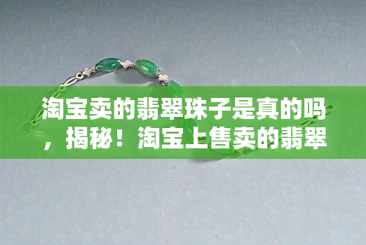 淘宝卖的翡翠珠子是真的吗，揭秘！淘宝上售卖的翡翠珠子是否真实可靠？