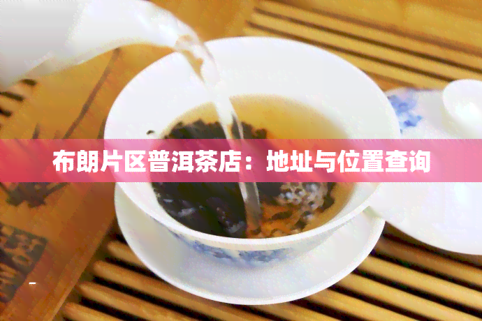 布朗片区普洱茶店：地址与位置查询