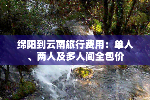 绵阳到云南旅行费用：单人、两人及多人间全包价