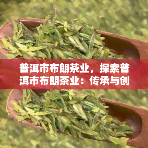 普洱市布朗茶业，探索普洱市布朗茶业：传承与创新的茶叶