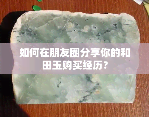 如何在朋友圈分享你的和田玉购买经历？