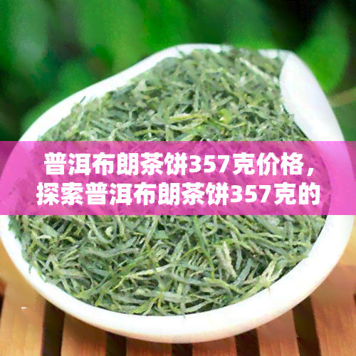 普洱布朗茶饼357克价格，探索普洱布朗茶饼357克的市场价格