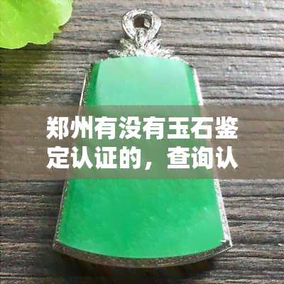 郑州有没有玉石鉴定认证的，查询认证的郑州玉石鉴定是否存在？