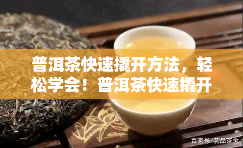 普洱茶快速撬开方法，轻松学会！普洱茶快速撬开的技巧与步骤