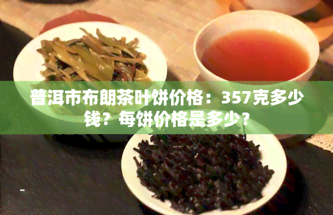 普洱市布朗茶叶饼价格：357克多少钱？每饼价格是多少？