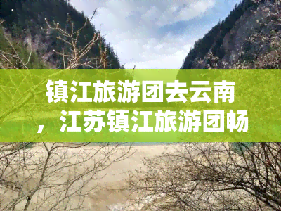 镇江旅游团去云南，江苏镇江旅游团畅游神秘的云南之旅