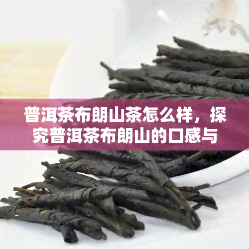 普洱茶布朗山茶怎么样，探究普洱茶布朗山的口感与品质，如何选择适合你的茶叶？