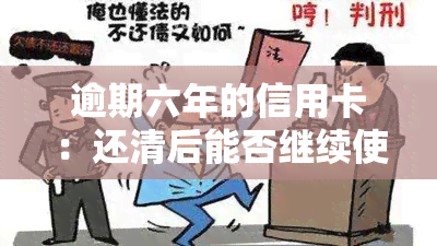 逾期六年的信用卡：还清后能否继续使用？只还本金可行吗？