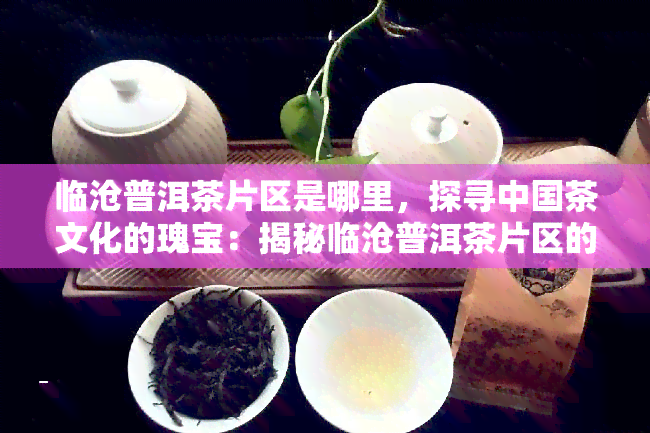 临沧普洱茶片区是哪里，探寻中国茶文化的瑰宝：揭秘临沧普洱茶片区的神秘面纱