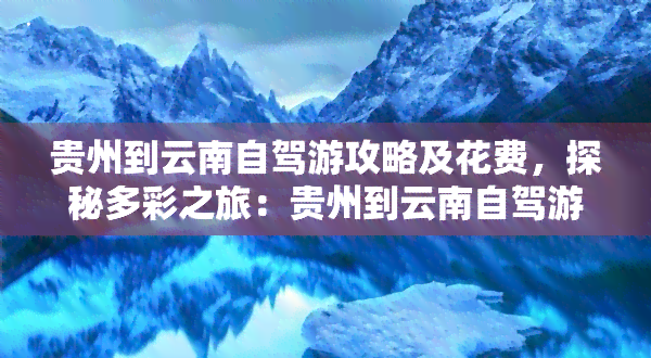 贵州到云南自驾游攻略及花费，探秘多彩之旅：贵州到云南自驾游全攻略与费用详解