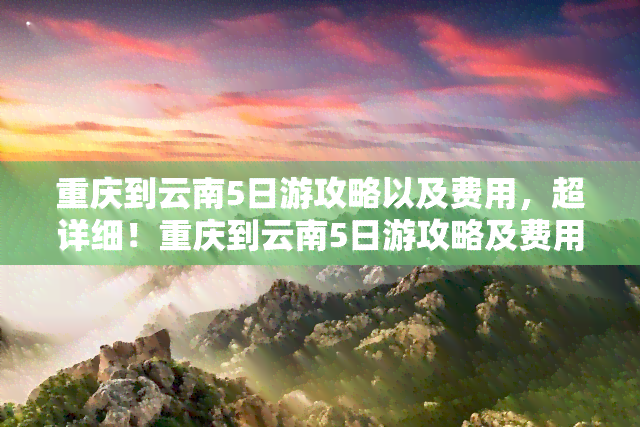 重庆到云南5日游攻略以及费用，超详细！重庆到云南5日游攻略及费用全公开