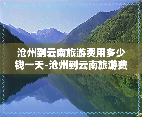 沧州到云南旅游费用多少钱一天-沧州到云南旅游费用多少钱一天啊