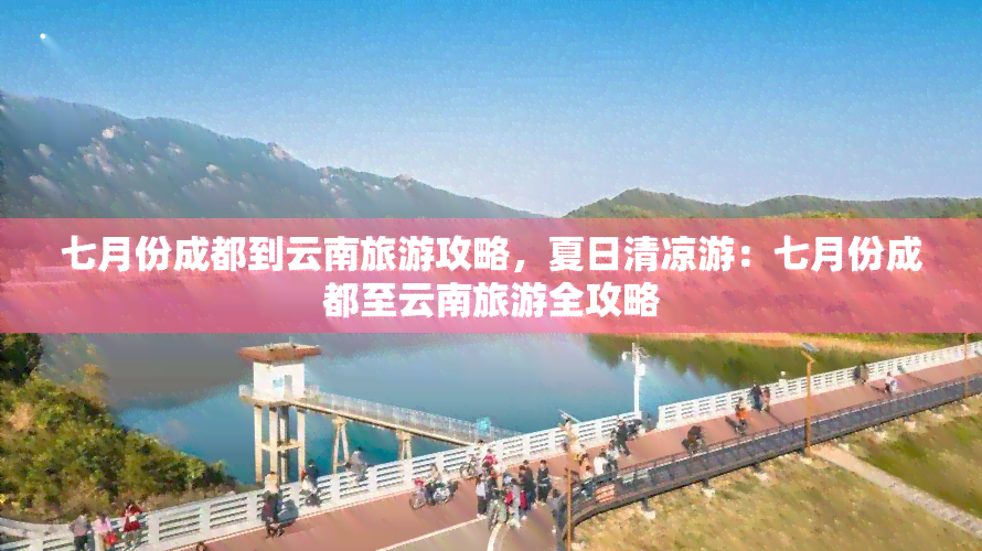 七月份成都到云南旅游攻略，夏日清凉游：七月份成都至云南旅游全攻略