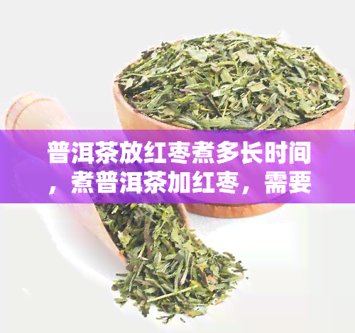 普洱茶放红枣煮多长时间，煮普洱茶加红枣，需要多少时间？