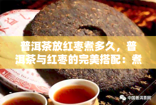 普洱茶放红枣煮多久，普洱茶与红枣的完美搭配：煮多久才？