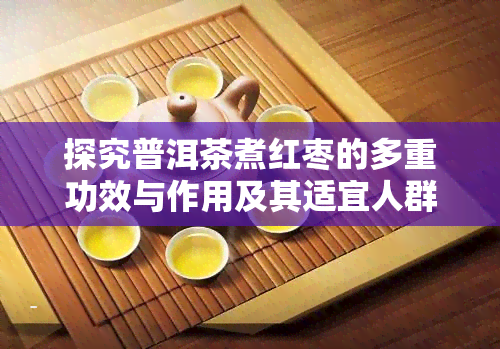 探究普洱茶煮红枣的多重功效与作用及其适宜人群