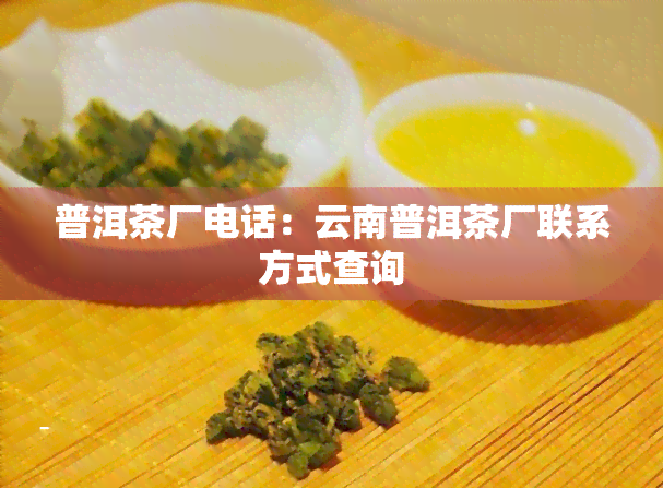 普洱茶厂电话：云南普洱茶厂联系方式查询