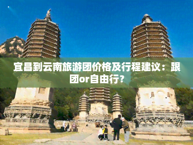 宜昌到云南旅游团价格及行程建议：跟团or自由行？