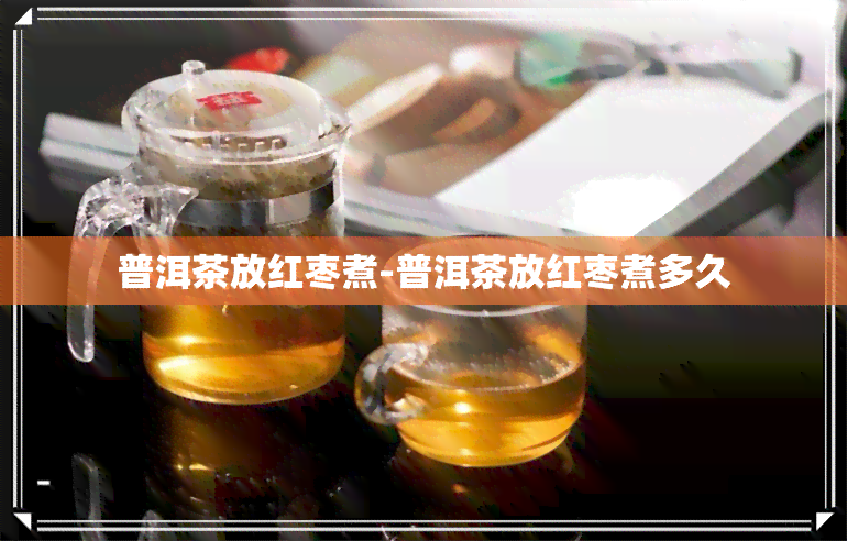 普洱茶放红枣煮-普洱茶放红枣煮多久