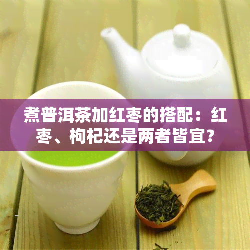 煮普洱茶加红枣的搭配：红枣、枸杞还是两者皆宜？