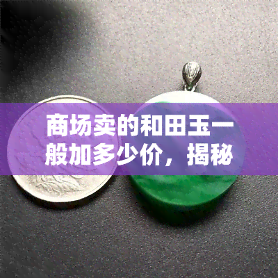 商场卖的和田玉一般加多少价，揭秘商场和田玉售价：一般会加多少价？