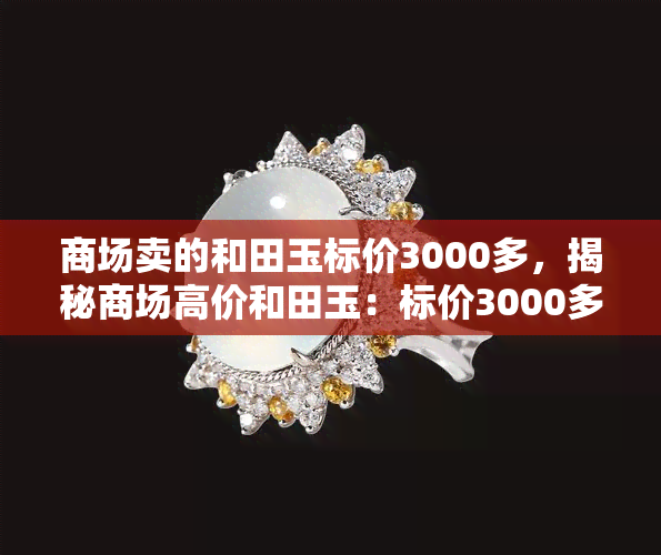 商场卖的和田玉标价3000多，揭秘商场高价和田玉：标价3000多元的背后真相