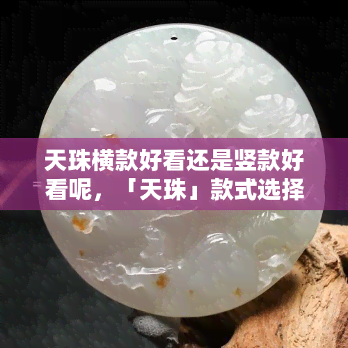 天珠横款好看还是竖款好看呢，「天珠」款式选择：横款与竖款，哪个更好看？