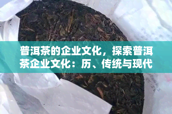 普洱茶的企业文化，探索普洱茶企业文化：历、传统与现代的交融