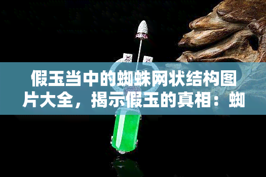 假玉当中的蜘蛛网状结构图片大全，揭示假玉的真相：蜘蛛网状结构图片全览