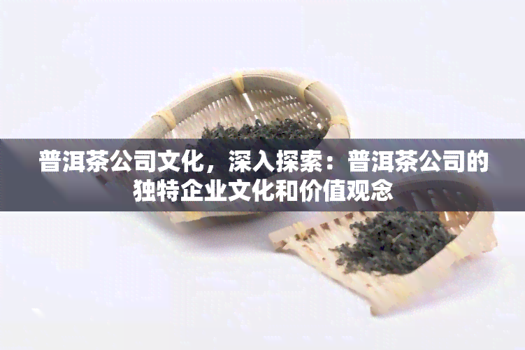 普洱茶公司文化，深入探索：普洱茶公司的独特企业文化和价值观念