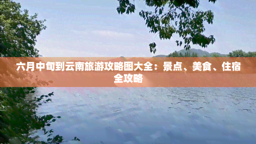 六月中旬到云南旅游攻略图大全：景点、美食、住宿全攻略