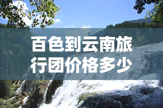 百色到云南旅行团价格多少钱一天旅游，揭秘百色到云南旅行团价格，每天旅游花费大公开！