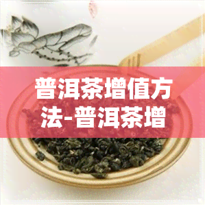 普洱茶增值方法-普洱茶增值方法有哪些